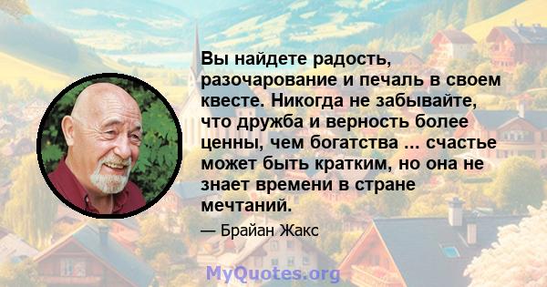 Вы найдете радость, разочарование и печаль в своем квесте. Никогда не забывайте, что дружба и верность более ценны, чем богатства ... счастье может быть кратким, но она не знает времени в стране мечтаний.