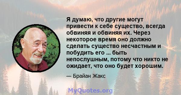 Я думаю, что другие могут привести к себе существо, всегда обвиняя и обвиняя их. Через некоторое время оно должно сделать существо несчастным и побудить его ... быть непослушным, потому что никто не ожидает, что оно