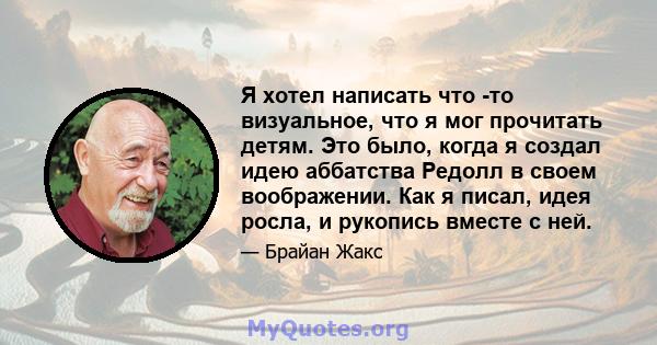 Я хотел написать что -то визуальное, что я мог прочитать детям. Это было, когда я создал идею аббатства Редолл в своем воображении. Как я писал, идея росла, и рукопись вместе с ней.