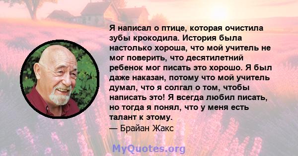 Я написал о птице, которая очистила зубы крокодила. История была настолько хороша, что мой учитель не мог поверить, что десятилетний ребенок мог писать это хорошо. Я был даже наказан, потому что мой учитель думал, что я 