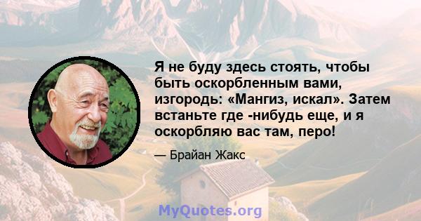 Я не буду здесь стоять, чтобы быть оскорбленным вами, изгородь: «Мангиз, искал». Затем встаньте где -нибудь еще, и я оскорбляю вас там, перо!