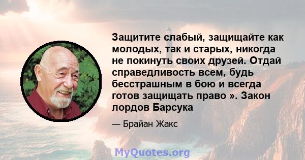 Защитите слабый, защищайте как молодых, так и старых, никогда не покинуть своих друзей. Отдай справедливость всем, будь бесстрашным в бою и всегда готов защищать право ». Закон лордов Барсука