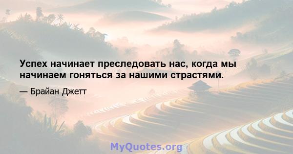 Успех начинает преследовать нас, когда мы начинаем гоняться за нашими страстями.