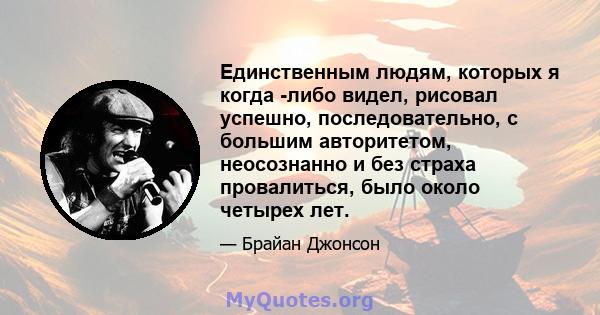 Единственным людям, которых я когда -либо видел, рисовал успешно, последовательно, с большим авторитетом, неосознанно и без страха провалиться, было около четырех лет.