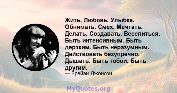 Жить. Любовь. Улыбка. Обнимать. Смех. Мечтать. Делать. Создавать. Веселиться. Быть интенсивным. Быть дерзким. Быть неразумным. Действовать безупречно. Дышать. Быть тобой. Быть другим.