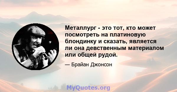 Металлург - это тот, кто может посмотреть на платиновую блондинку и сказать, является ли она девственным материалом или общей рудой.