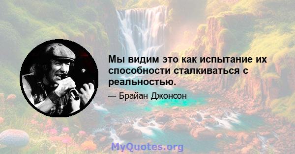 Мы видим это как испытание их способности сталкиваться с реальностью.