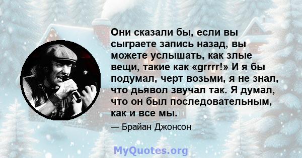 Они сказали бы, если вы сыграете запись назад, вы можете услышать, как злые вещи, такие как «grrrr!» И я бы подумал, черт возьми, я не знал, что дьявол звучал так. Я думал, что он был последовательным, как и все мы.