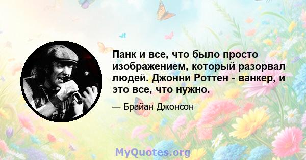 Панк и все, что было просто изображением, который разорвал людей. Джонни Роттен - ванкер, и это все, что нужно.