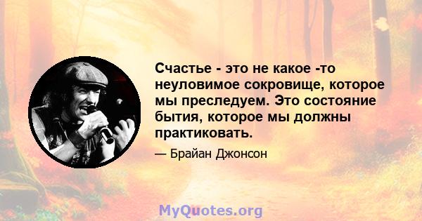 Счастье - это не какое -то неуловимое сокровище, которое мы преследуем. Это состояние бытия, которое мы должны практиковать.