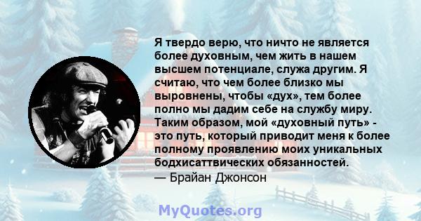 Я твердо верю, что ничто не является более духовным, чем жить в нашем высшем потенциале, служа другим. Я считаю, что чем более близко мы выровнены, чтобы «дух», тем более полно мы дадим себе на службу миру. Таким