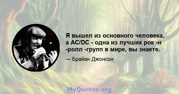 Я вышел из основного человека, а AC/DC - одна из лучших рок -н -ролл -групп в мире, вы знаете.