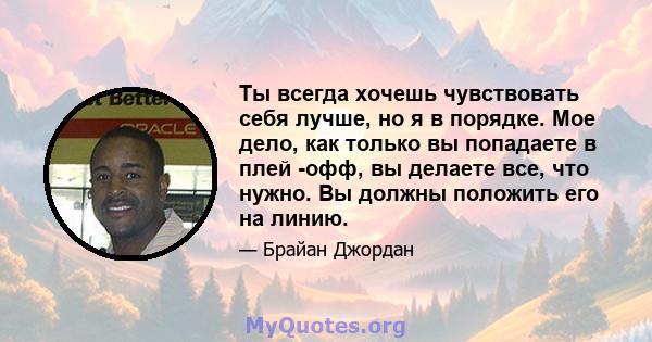 Ты всегда хочешь чувствовать себя лучше, но я в порядке. Мое дело, как только вы попадаете в плей -офф, вы делаете все, что нужно. Вы должны положить его на линию.