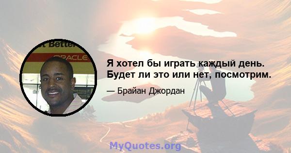 Я хотел бы играть каждый день. Будет ли это или нет, посмотрим.