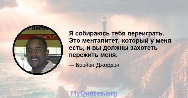 Я собираюсь тебя переиграть. Это менталитет, который у меня есть, и вы должны захотеть пережить меня.