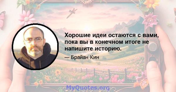 Хорошие идеи остаются с вами, пока вы в конечном итоге не напишите историю.