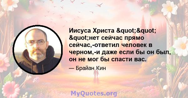 Иисуса Христа "" "нет сейчас прямо сейчас,-ответил человек в черном,-и даже если бы он был, он не мог бы спасти вас.