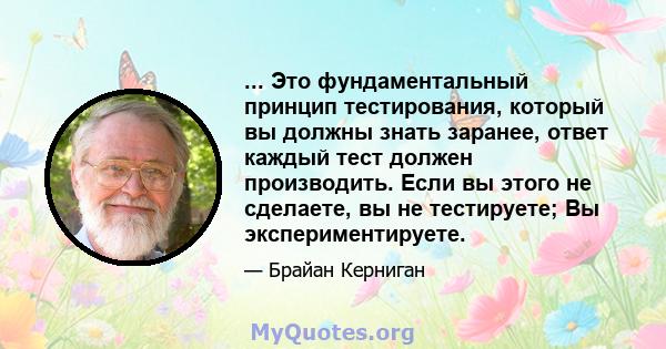 ... Это фундаментальный принцип тестирования, который вы должны знать заранее, ответ каждый тест должен производить. Если вы этого не сделаете, вы не тестируете; Вы экспериментируете.