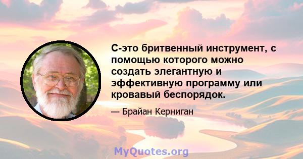 C-это бритвенный инструмент, с помощью которого можно создать элегантную и эффективную программу или кровавый беспорядок.