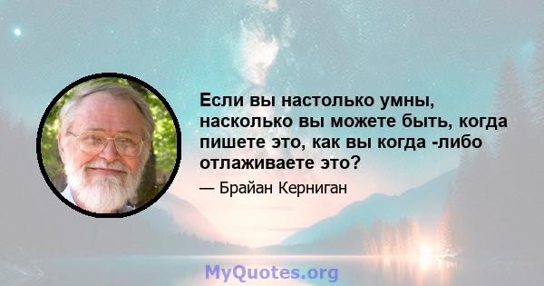 Если вы настолько умны, насколько вы можете быть, когда пишете это, как вы когда -либо отлаживаете это?