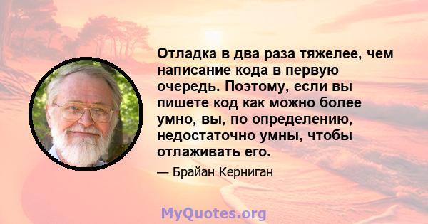 Отладка в два раза тяжелее, чем написание кода в первую очередь. Поэтому, если вы пишете код как можно более умно, вы, по определению, недостаточно умны, чтобы отлаживать его.