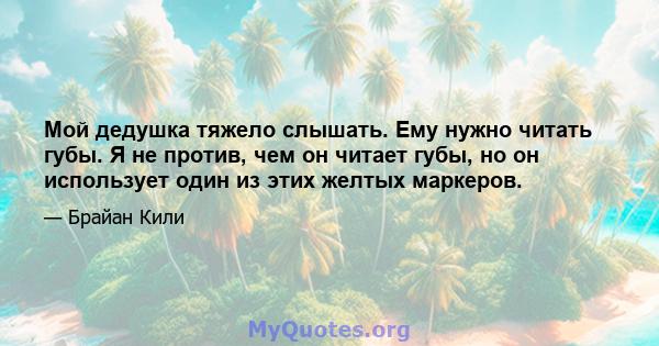 Мой дедушка тяжело слышать. Ему нужно читать губы. Я не против, чем он читает губы, но он использует один из этих желтых маркеров.