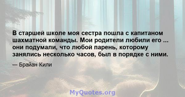 В старшей школе моя сестра пошла с капитаном шахматной команды. Мои родители любили его ... они подумали, что любой парень, которому занялись несколько часов, был в порядке с ними.