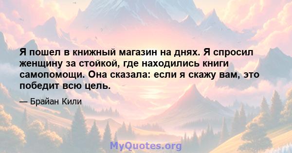 Я пошел в книжный магазин на днях. Я спросил женщину за стойкой, где находились книги самопомощи. Она сказала: если я скажу вам, это победит всю цель.