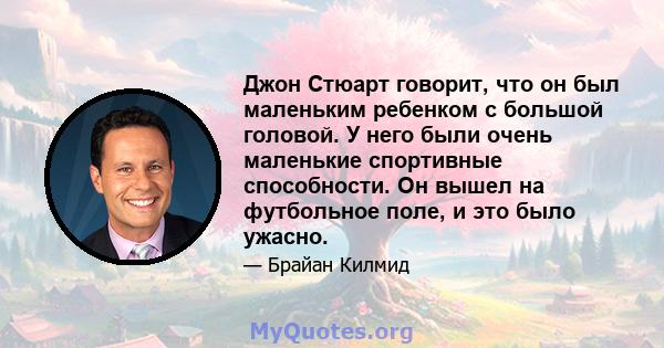 Джон Стюарт говорит, что он был маленьким ребенком с большой головой. У него были очень маленькие спортивные способности. Он вышел на футбольное поле, и это было ужасно.