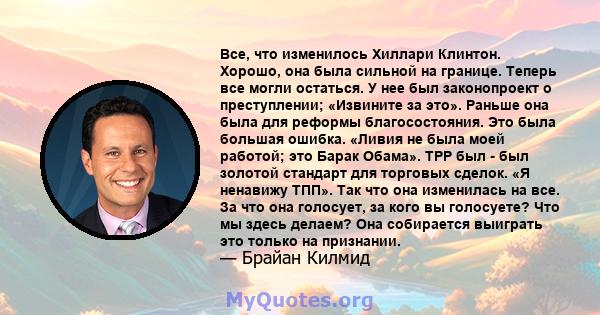 Все, что изменилось Хиллари Клинтон. Хорошо, она была сильной на границе. Теперь все могли остаться. У нее был законопроект о преступлении; «Извините за это». Раньше она была для реформы благосостояния. Это была большая 