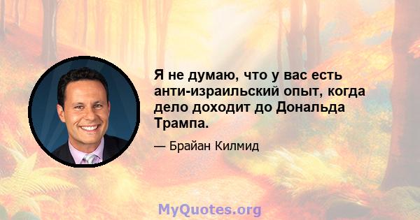 Я не думаю, что у вас есть анти-израильский опыт, когда дело доходит до Дональда Трампа.