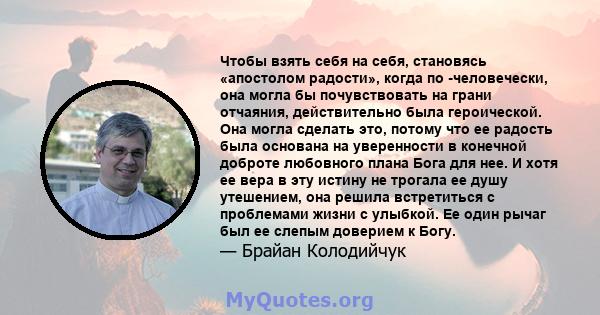 Чтобы взять себя на себя, становясь «апостолом радости», когда по -человечески, она могла бы почувствовать на грани отчаяния, действительно была героической. Она могла сделать это, потому что ее радость была основана на 