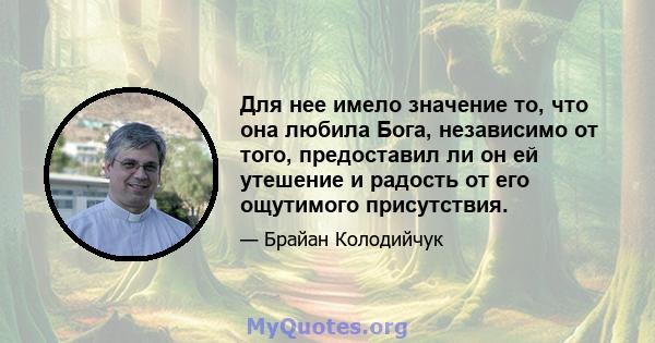 Для нее имело значение то, что она любила Бога, независимо от того, предоставил ли он ей утешение и радость от его ощутимого присутствия.