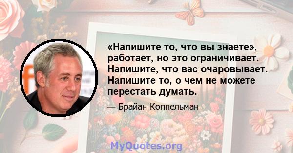 «Напишите то, что вы знаете», работает, но это ограничивает. Напишите, что вас очаровывает. Напишите то, о чем не можете перестать думать.