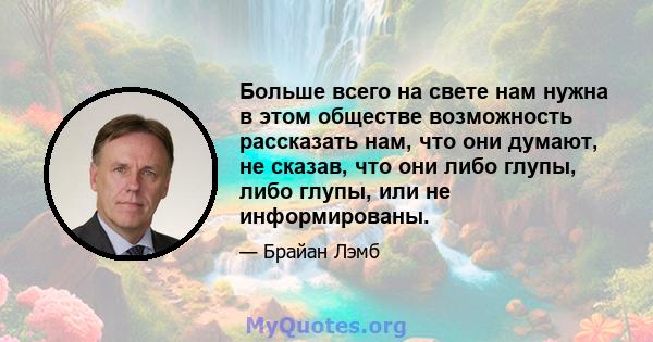 Больше всего на свете нам нужна в этом обществе возможность рассказать нам, что они думают, не сказав, что они либо глупы, либо глупы, или не информированы.