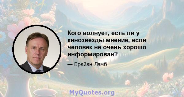 Кого волнует, есть ли у кинозвезды мнение, если человек не очень хорошо информирован?