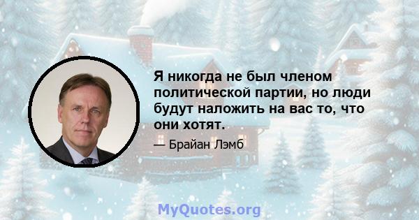 Я никогда не был членом политической партии, но люди будут наложить на вас то, что они хотят.