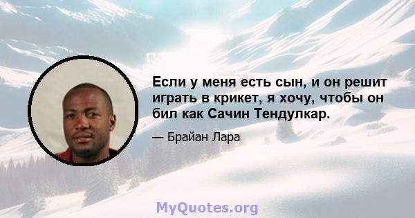 Если у меня есть сын, и он решит играть в крикет, я хочу, чтобы он бил как Сачин Тендулкар.