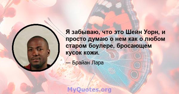 Я забываю, что это Шейн Уорн, и просто думаю о нем как о любом старом боулере, бросающем кусок кожи.