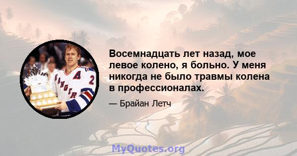 Восемнадцать лет назад, мое левое колено, я больно. У меня никогда не было травмы колена в профессионалах.