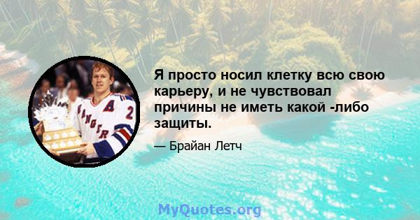 Я просто носил клетку всю свою карьеру, и не чувствовал причины не иметь какой -либо защиты.