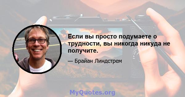 Если вы просто подумаете о трудности, вы никогда никуда не получите.