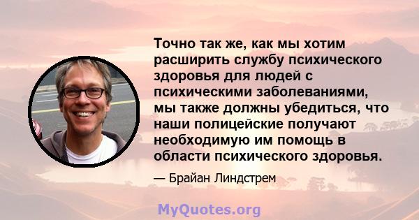 Точно так же, как мы хотим расширить службу психического здоровья для людей с психическими заболеваниями, мы также должны убедиться, что наши полицейские получают необходимую им помощь в области психического здоровья.