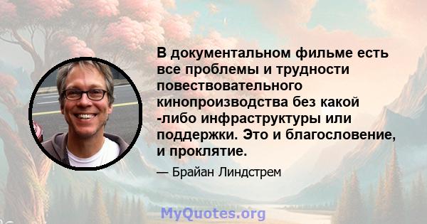 В документальном фильме есть все проблемы и трудности повествовательного кинопроизводства без какой -либо инфраструктуры или поддержки. Это и благословение, и проклятие.