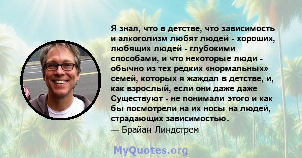 Я знал, что в детстве, что зависимость и алкоголизм любят людей - хороших, любящих людей - глубокими способами, и что некоторые люди - обычно из тех редких «нормальных» семей, которых я жаждал в детстве, и, как