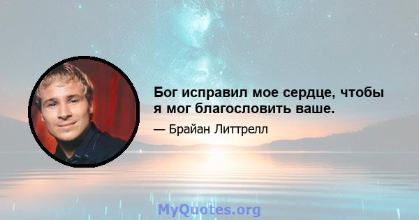 Бог исправил мое сердце, чтобы я мог благословить ваше.