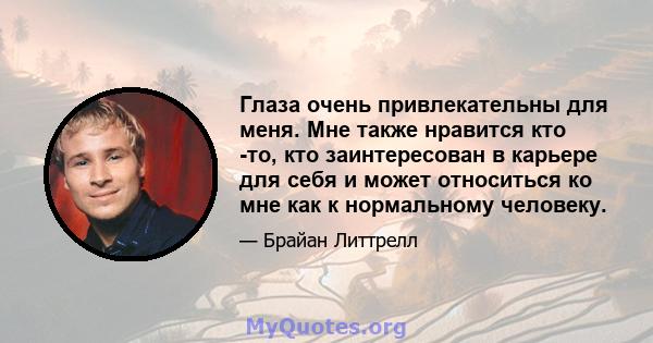 Глаза очень привлекательны для меня. Мне также нравится кто -то, кто заинтересован в карьере для себя и может относиться ко мне как к нормальному человеку.