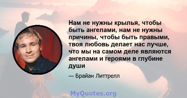 Нам не нужны крылья, чтобы быть ангелами, нам не нужны причины, чтобы быть правыми, твоя любовь делает нас лучше, что мы на самом деле являются ангелами и героями в глубине души