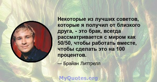 Некоторые из лучших советов, которые я получил от близкого друга, - это брак, всегда рассматривается с миром как 50/50, чтобы работать вместе, чтобы сделать это на 100 процентов.