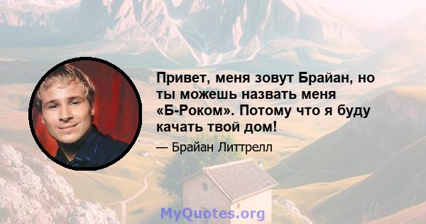 Привет, меня зовут Брайан, но ты можешь назвать меня «Б-Роком». Потому что я буду качать твой дом!